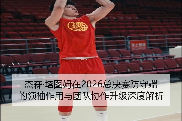 杰森·塔图姆在2026总决赛防守端的领袖作用与团队协作升级深度解析